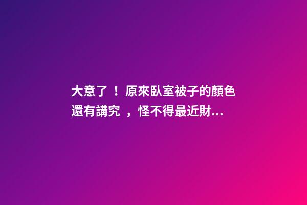 大意了！原來臥室被子的顏色還有講究，怪不得最近財運不佳！